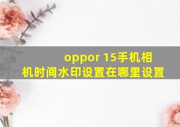 oppor 15手机相机时间水印设置在哪里设置